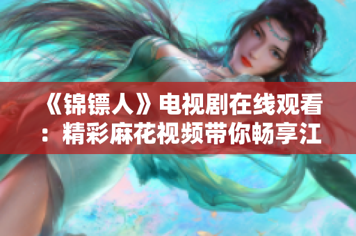 《锦镖人》电视剧在线观看：精彩麻花视频带你畅享江湖传奇