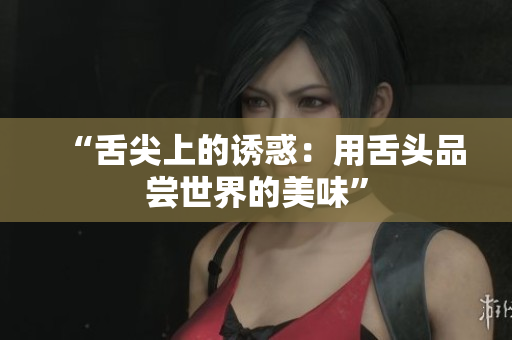 “舌尖上的诱惑：用舌头品尝世界的美味”