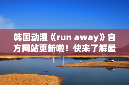 韩国动漫《run away》官方网站更新啦！快来了解最新资讯！