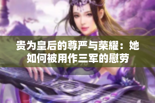 贵为皇后的尊严与荣耀：她如何被用作三军的慰劳