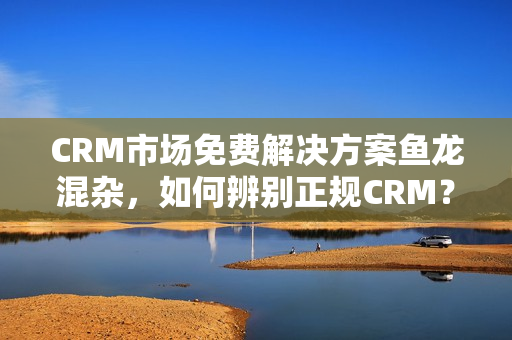 CRM市场免费解决方案鱼龙混杂，如何辨别正规CRM？