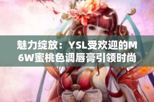 魅力绽放:YSL受欢迎的M6W蜜桃色调唇膏引领时尚潮流 魅力绽放:YSL受欢迎的M6W蜜桃色调唇膏引领时尚潮流