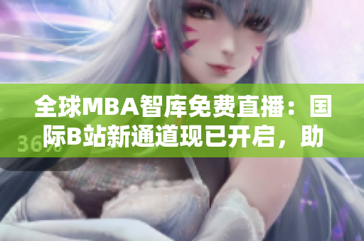 全球MBA智库免费直播：国际B站新通道现已开启，助您畅享商业智慧