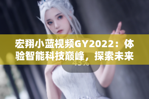 宏翔小蓝视频GY2022：体验智能科技巅峰，探索未来出行新时代