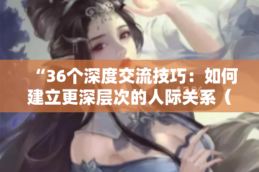 “36个深度交流技巧：如何建立更深层次的人际关系（附图片）”