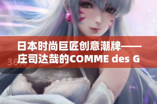 日本时尚巨匠创意潮牌——庄司达哉的COMME des GARONS