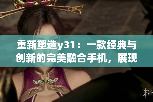 重新塑造y31：一款经典与创新的完美融合手机，展现未来通信科技的新高度