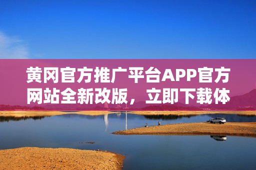 黄冈官方推广平台APP官方网站全新改版，立即下载体验！