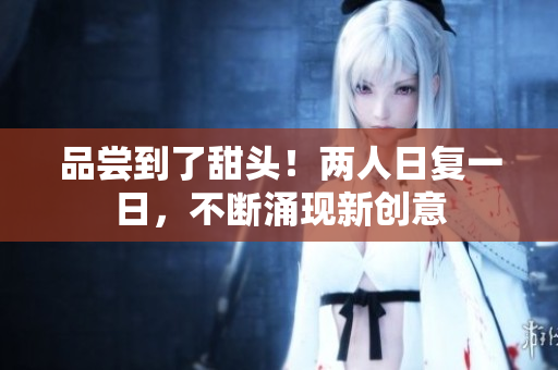 品尝到了甜头！两人日复一日，不断涌现新创意