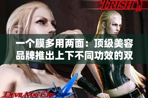 一个膜多用两面：顶级美容品牌推出上下不同功效的双面面膜