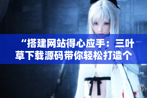 “搭建网站得心应手：三叶草下载源码带你轻松打造个性化成品网站”