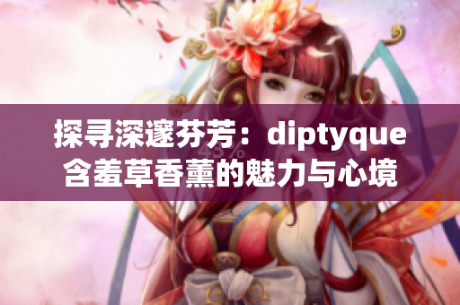 探寻深邃芬芳：diptyque含羞草香薰的魅力与心境