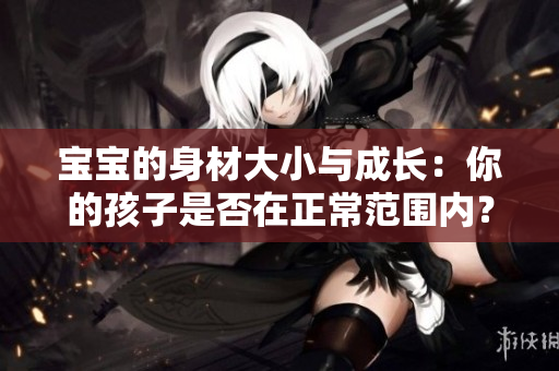 宝宝的身材大小与成长：你的孩子是否在正常范围内？