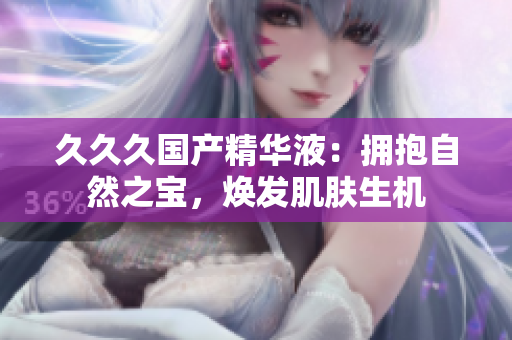 久久久国产精华液：拥抱自然之宝，焕发肌肤生机