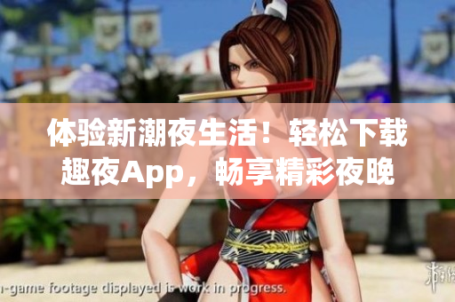 体验新潮夜生活！轻松下载趣夜App，畅享精彩夜晚