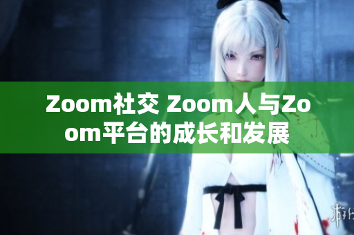 Zoom社交 Zoom人与Zoom平台的成长和发展