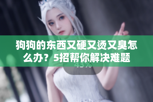狗狗的东西又硬又烫又臭怎么办？5招帮你解决难题