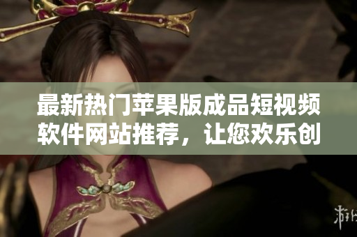 最新热门苹果版成品短视频软件网站推荐，让您欢乐创作，尽享视频创意乐趣
