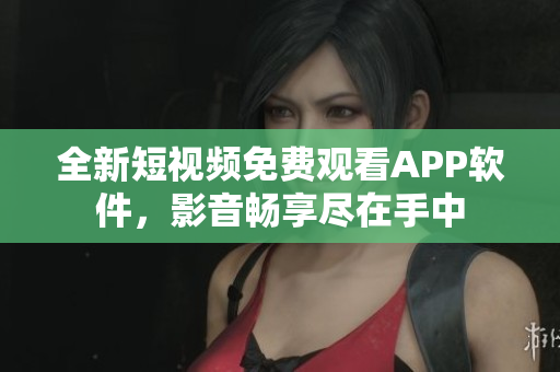 全新短视频免费观看APP软件，影音畅享尽在手中