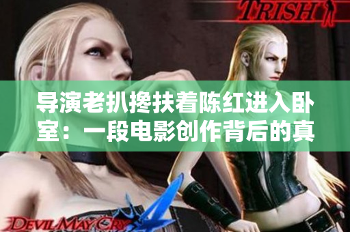 导演老扒搀扶着陈红进入卧室：一段电影创作背后的真实故事