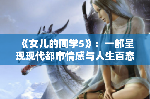 《女儿的同学5》：一部呈现现代都市情感与人生百态的重磅剧作