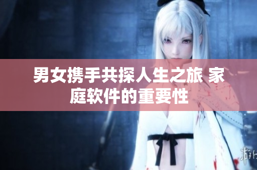 男女携手共探人生之旅 家庭软件的重要性