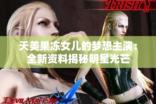 天美果冻女儿的梦想主演：全新资料揭秘明星光芒