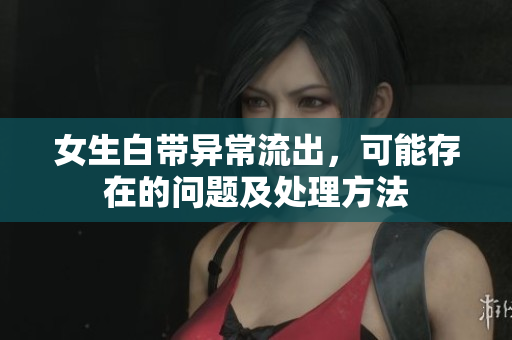 女生白带异常流出，可能存在的问题及处理方法