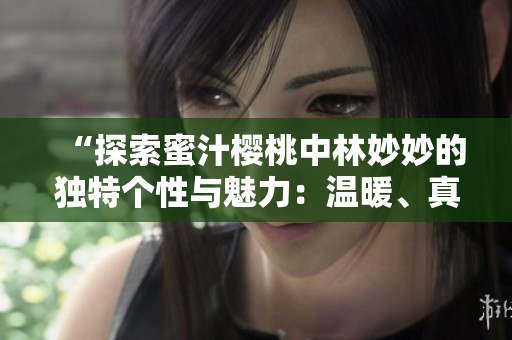 “探索蜜汁樱桃中林妙妙的独特个性与魅力：温暖、真诚与勇敢的故事”