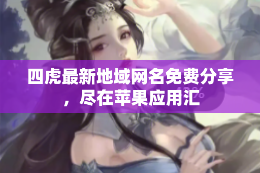 四虎最新地域网名免费分享，尽在苹果应用汇