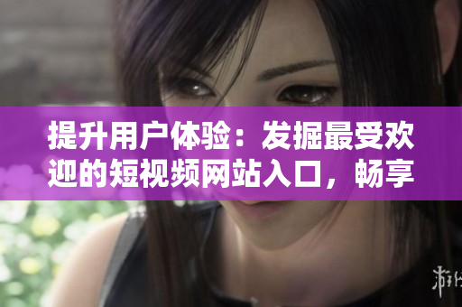 提升用户体验：发掘最受欢迎的短视频网站入口，畅享精彩内容