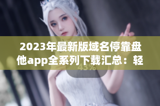 2023年最新版域名停靠盘他app全系列下载汇总：轻松解决域名问题