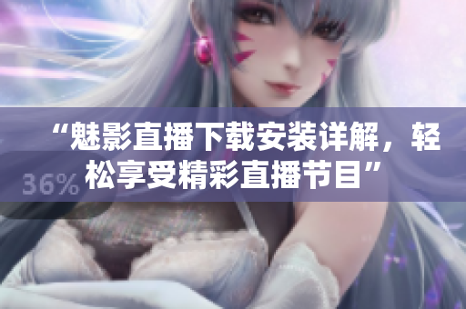 “魅影直播下载安装详解，轻松享受精彩直播节目”