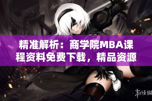 精准解析：商学院MBA课程资料免费下载，精品资源一应俱全