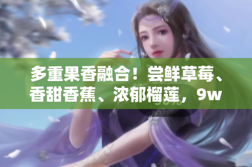 多重果香融合！尝鲜草莓、香甜香蕉、浓郁榴莲，9w97w乳液震撼登场