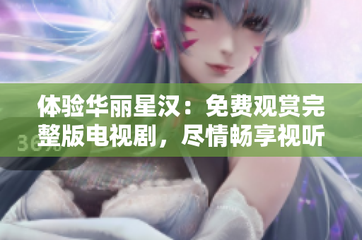 体验华丽星汉：免费观赏完整版电视剧，尽情畅享视听盛宴
