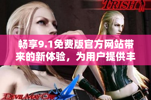 畅享9.1免费版官方网站带来的新体验，为用户提供丰富资源和高品质服务