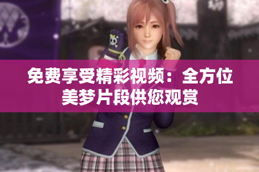 免费享受精彩视频：全方位美梦片段供您观赏