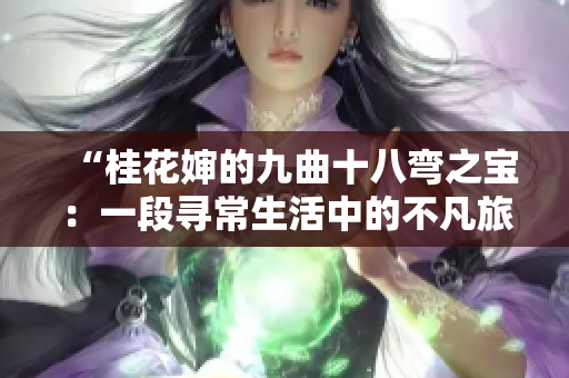 “桂花婶的九曲十八弯之宝：一段寻常生活中的不凡旅程”