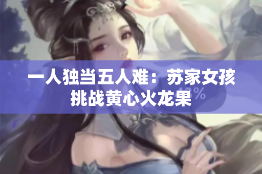 一人独当五人难：苏家女孩挑战黄心火龙果