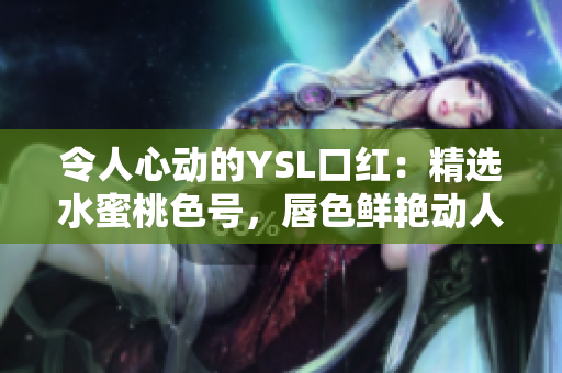 令人心动的YSL口红：精选水蜜桃色号，唇色鲜艳动人