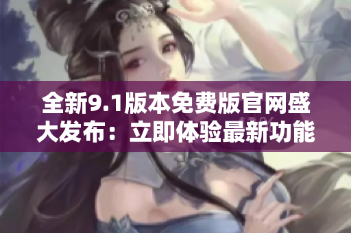 全新9.1版本免费版官网盛大发布：立即体验最新功能！