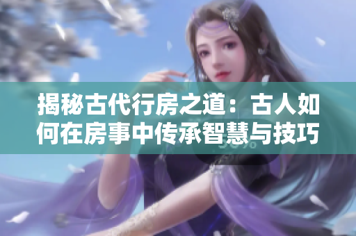 揭秘古代行房之道：古人如何在房事中传承智慧与技巧