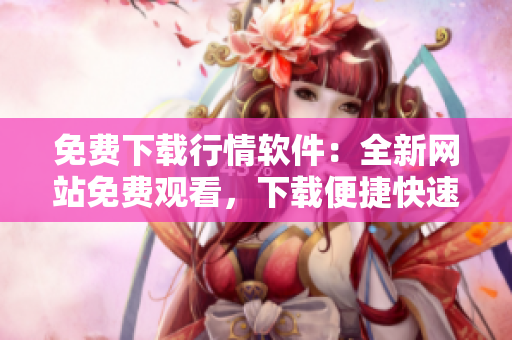免费下载行情软件：全新网站免费观看，下载便捷快速