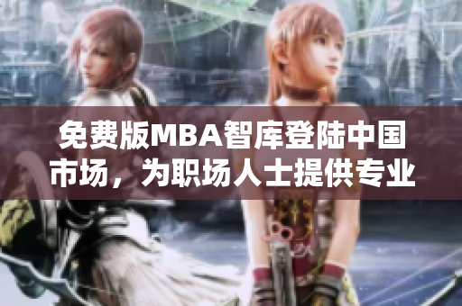 免费版MBA智库登陆中国市场，为职场人士提供专业管理知识