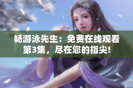 畅游泳先生：免费在线观看第3集，尽在您的指尖!
