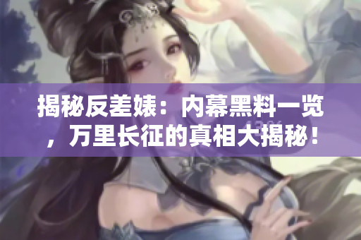 揭秘反差婊：内幕黑料一览，万里长征的真相大揭秘！