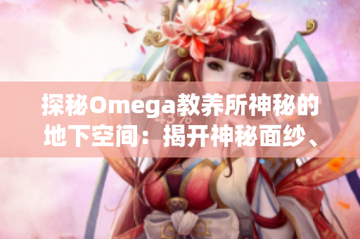 探秘Omega教养所神秘的地下空间：揭开神秘面纱、探寻隐藏秘密