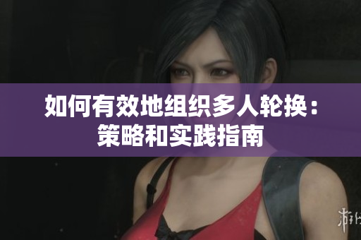 如何有效地组织多人轮换：策略和实践指南