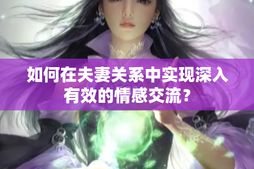 如何在夫妻关系中实现深入有效的情感交流？